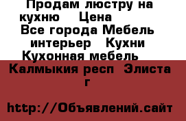 Продам люстру на кухню. › Цена ­ 2 000 - Все города Мебель, интерьер » Кухни. Кухонная мебель   . Калмыкия респ.,Элиста г.